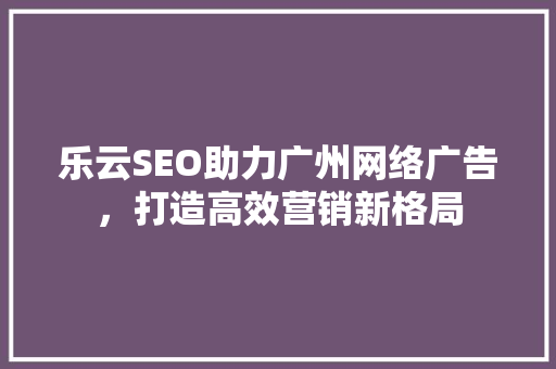 乐云SEO助力广州网络广告，打造高效营销新格局