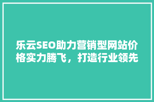 乐云SEO助力营销型网站价格实力腾飞，打造行业领先地位