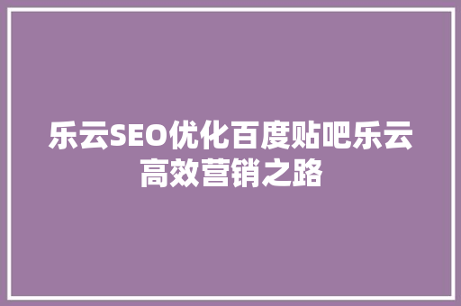 乐云SEO优化百度贴吧乐云高效营销之路
