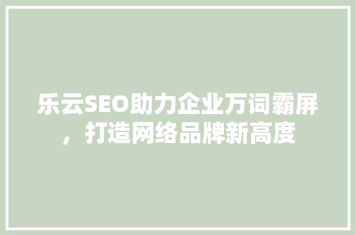 乐云SEO助力企业万词霸屏，打造网络品牌新高度