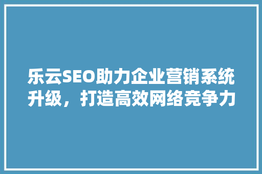乐云SEO助力企业营销系统升级，打造高效网络竞争力