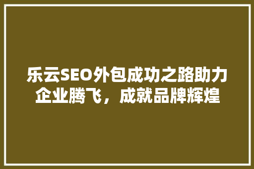 乐云SEO外包成功之路助力企业腾飞，成就品牌辉煌