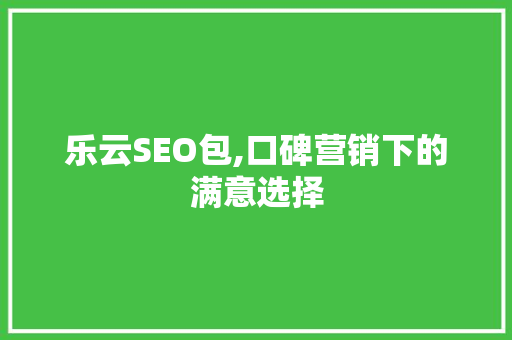 乐云SEO包,口碑营销下的满意选择