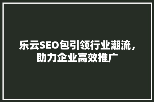 乐云SEO包引领行业潮流，助力企业高效推广