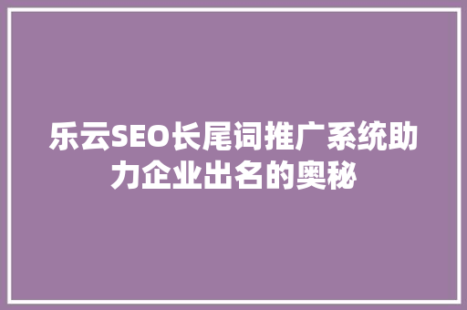 乐云SEO长尾词推广系统助力企业出名的奥秘