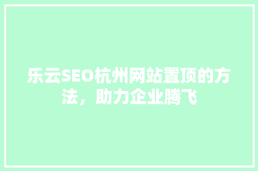 乐云SEO杭州网站置顶的方法，助力企业腾飞