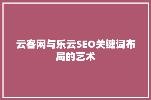 云客网与乐云SEO关键词布局的艺术