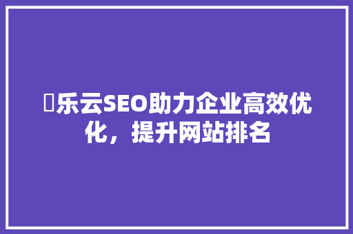 亅乐云SEO助力企业高效优化，提升网站排名
