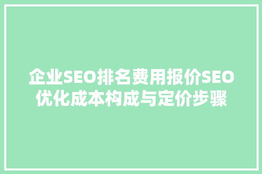 企业SEO排名费用报价SEO优化成本构成与定价步骤