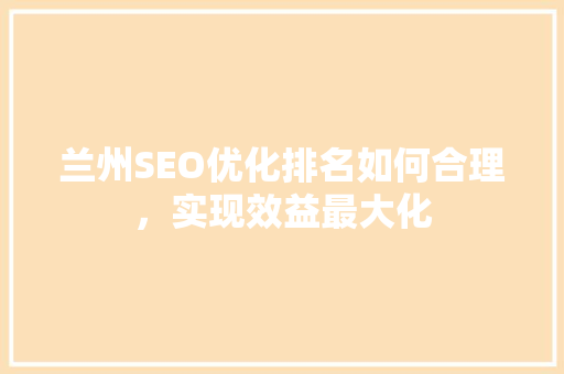 兰州SEO优化排名如何合理，实现效益最大化