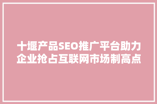 十堰产品SEO推广平台助力企业抢占互联网市场制高点