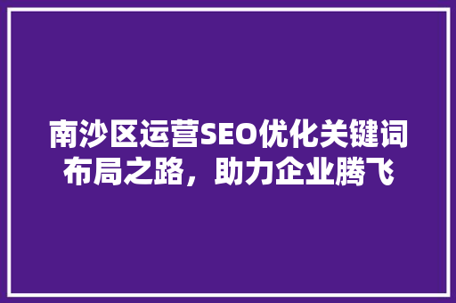 南沙区运营SEO优化关键词布局之路，助力企业腾飞