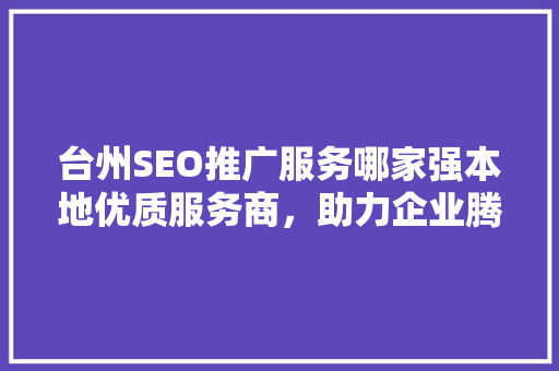 台州SEO推广服务哪家强本地优质服务商，助力企业腾飞