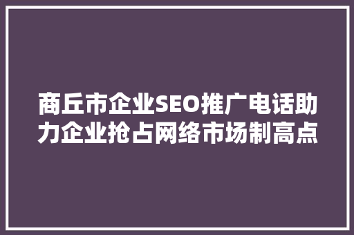 商丘市企业SEO推广电话助力企业抢占网络市场制高点