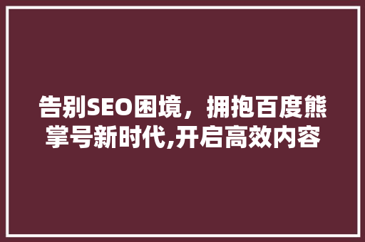 告别SEO困境，拥抱百度熊掌号新时代,开启高效内容营销新篇章