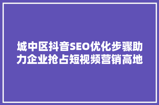 城中区抖音SEO优化步骤助力企业抢占短视频营销高地