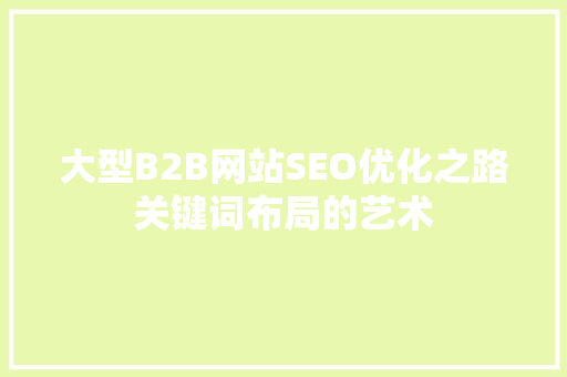 大型B2B网站SEO优化之路关键词布局的艺术