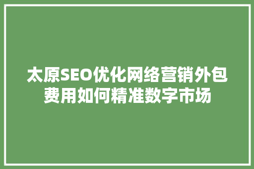 太原SEO优化网络营销外包费用如何精准数字市场