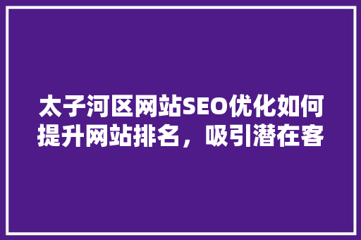 太子河区网站SEO优化如何提升网站排名，吸引潜在客户