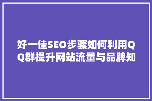 好一佳SEO步骤如何利用QQ群提升网站流量与品牌知名度