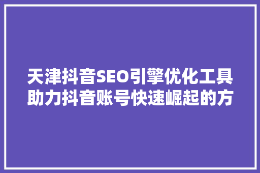 天津抖音SEO引擎优化工具助力抖音账号快速崛起的方法