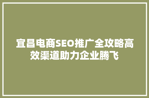 宜昌电商SEO推广全攻略高效渠道助力企业腾飞