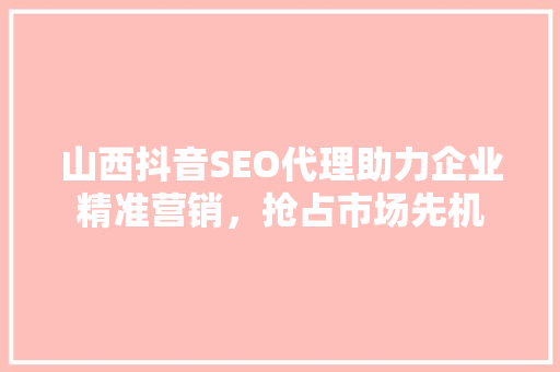 山西抖音SEO代理助力企业精准营销，抢占市场先机