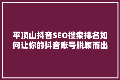 平顶山抖音SEO搜索排名如何让你的抖音账号脱颖而出