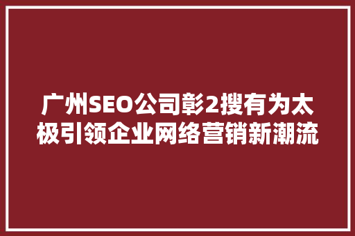 广州SEO公司彰2搜有为太极引领企业网络营销新潮流