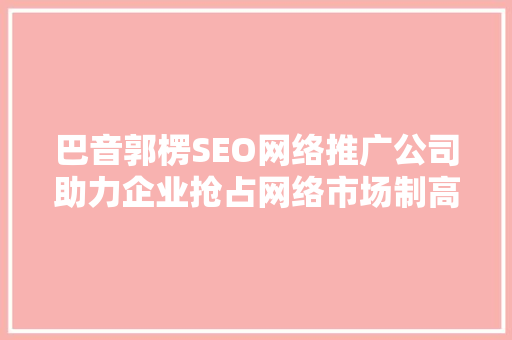 巴音郭楞SEO网络推广公司助力企业抢占网络市场制高点