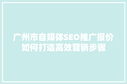 广州市自媒体SEO推广报价如何打造高效营销步骤