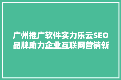 广州推广软件实力乐云SEO品牌助力企业互联网营销新突破