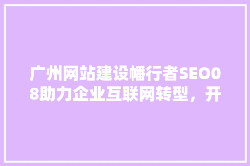 广州网站建设幡行者SEO08助力企业互联网转型，开启数字营销新篇章