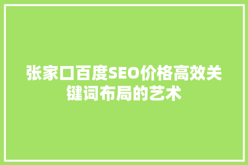 张家口百度SEO价格高效关键词布局的艺术