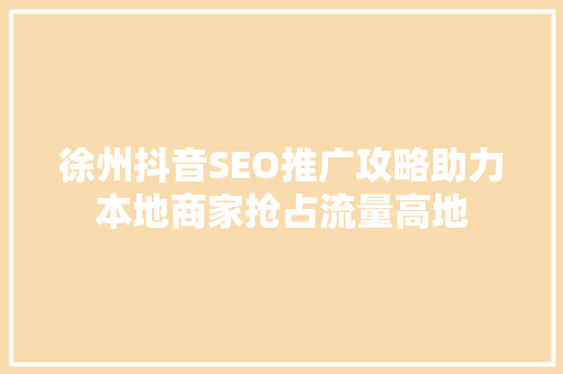 徐州抖音SEO推广攻略助力本地商家抢占流量高地