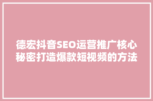德宏抖音SEO运营推广核心秘密打造爆款短视频的方法