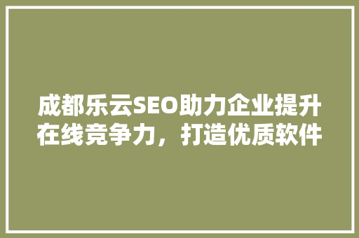 成都乐云SEO助力企业提升在线竞争力，打造优质软件推广方法