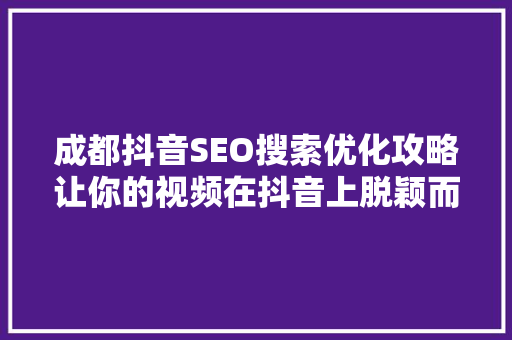 成都抖音SEO搜索优化攻略让你的视频在抖音上脱颖而出