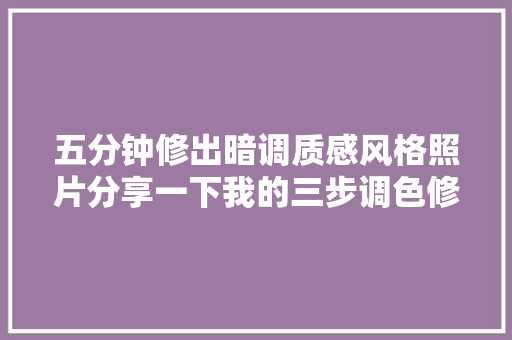 五分钟修出暗调质感风格照片分享一下我的三步调色修图思路