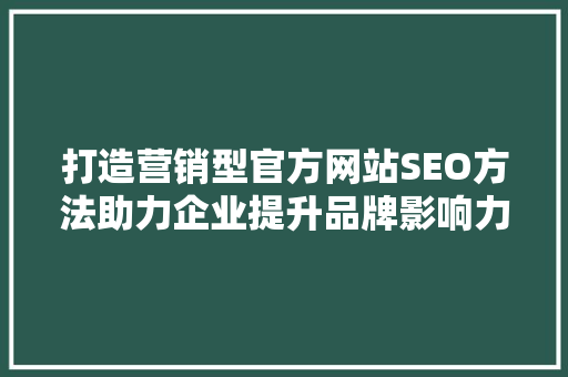打造营销型官方网站SEO方法助力企业提升品牌影响力与业绩增长