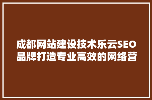 成都网站建设技术乐云SEO品牌打造专业高效的网络营销新标杆