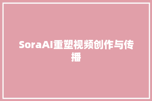 SoraAI重塑视频创作与传播