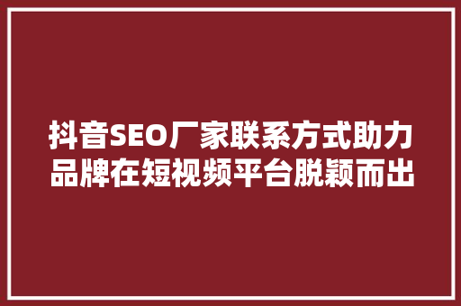 抖音SEO厂家联系方式助力品牌在短视频平台脱颖而出