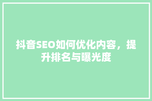 抖音SEO如何优化内容，提升排名与曝光度