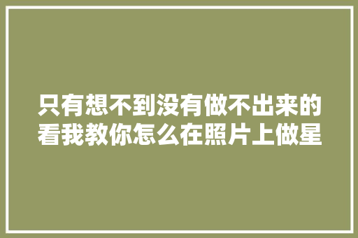 只有想不到没有做不出来的看我教你怎么在照片上做星轨玩浪漫