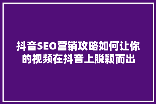 抖音SEO营销攻略如何让你的视频在抖音上脱颖而出