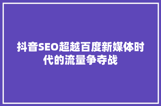 抖音SEO超越百度新媒体时代的流量争夺战