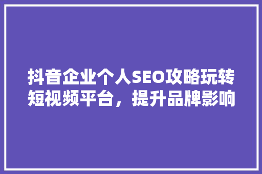 抖音企业个人SEO攻略玩转短视频平台，提升品牌影响力