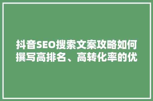 抖音SEO搜索文案攻略如何撰写高排名、高转化率的优质文案