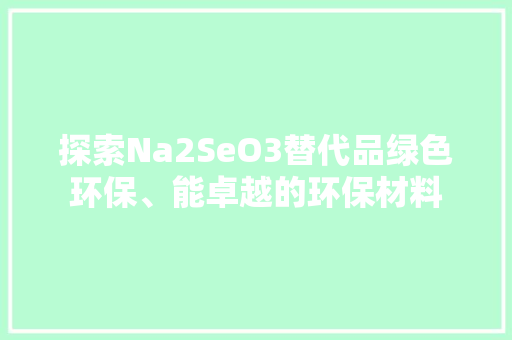 探索Na2SeO3替代品绿色环保、能卓越的环保材料
